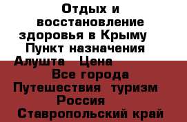 Отдых и восстановление здоровья в Крыму. › Пункт назначения ­ Алушта › Цена ­ 10 000 - Все города Путешествия, туризм » Россия   . Ставропольский край